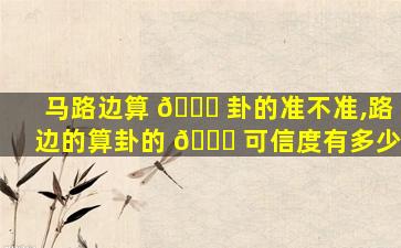 马路边算 🕊 卦的准不准,路边的算卦的 🕊 可信度有多少